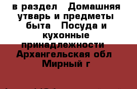 в раздел : Домашняя утварь и предметы быта » Посуда и кухонные принадлежности . Архангельская обл.,Мирный г.